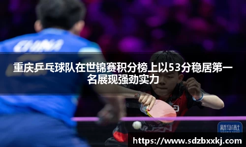 重庆乒乓球队在世锦赛积分榜上以53分稳居第一名展现强劲实力