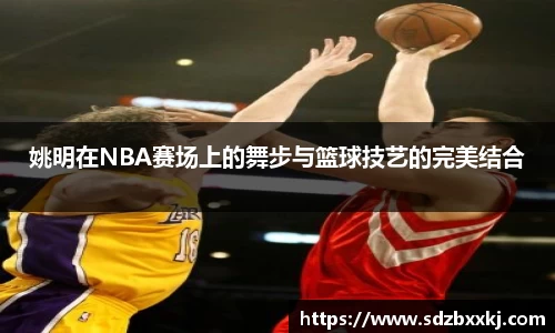 姚明在NBA赛场上的舞步与篮球技艺的完美结合