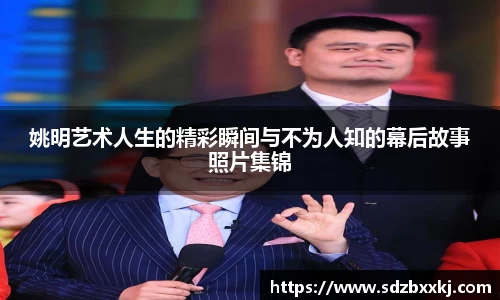 姚明艺术人生的精彩瞬间与不为人知的幕后故事照片集锦