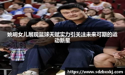 姚明女儿展现篮球天赋实力引关注未来可期的运动新星
