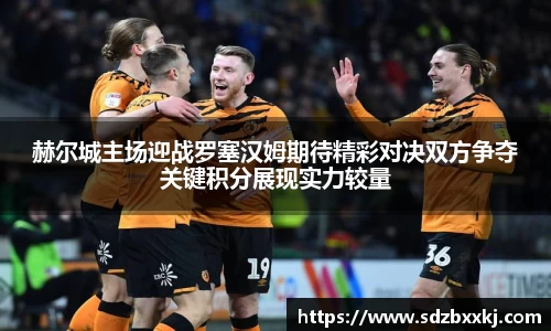 赫尔城主场迎战罗塞汉姆期待精彩对决双方争夺关键积分展现实力较量