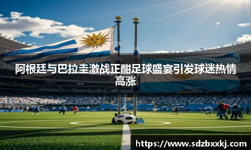 阿根廷与巴拉圭激战正酣足球盛宴引发球迷热情高涨
