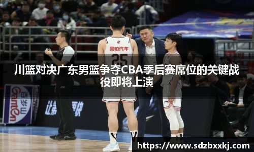 川篮对决广东男篮争夺CBA季后赛席位的关键战役即将上演