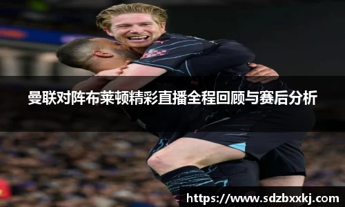 曼联对阵布莱顿精彩直播全程回顾与赛后分析
