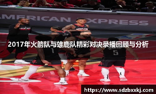 2017年火箭队与雄鹿队精彩对决录播回顾与分析